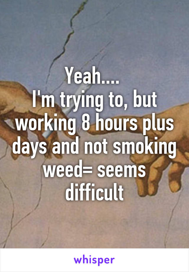 Yeah.... 
I'm trying to, but working 8 hours plus days and not smoking weed= seems difficult