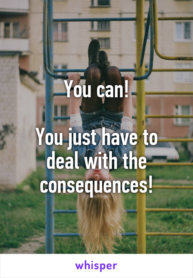 You can!

You just have to deal with the consequences!