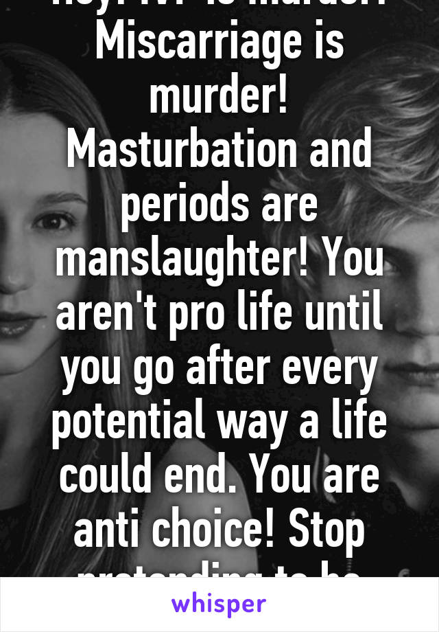 Hey! IVF is murder! Miscarriage is murder! Masturbation and periods are manslaughter! You aren't pro life until you go after every potential way a life could end. You are anti choice! Stop pretending to be noble. You aren't.