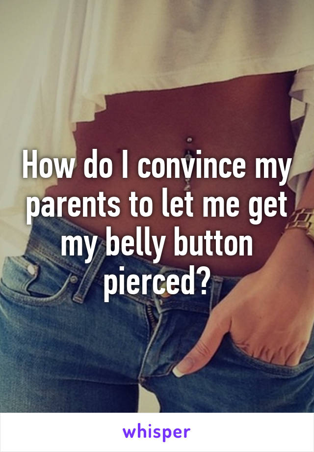 How do I convince my parents to let me get my belly button pierced?