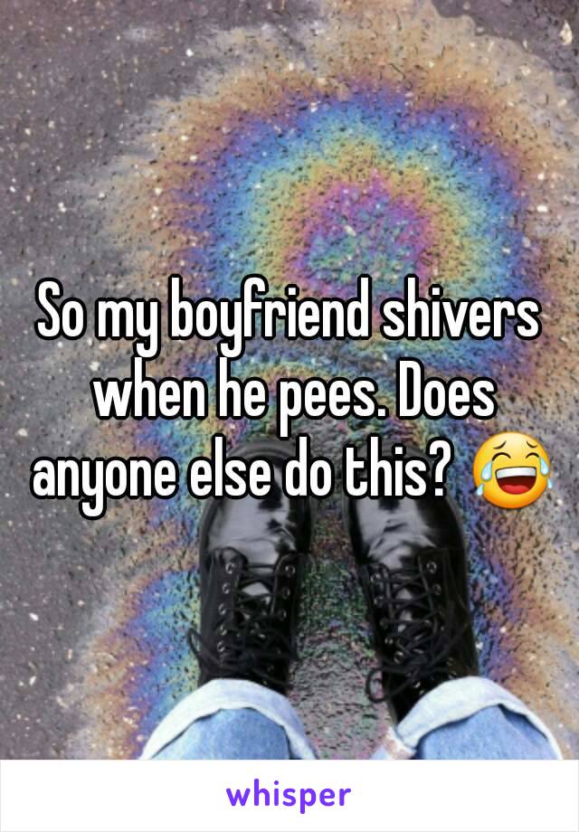 So my boyfriend shivers when he pees. Does anyone else do this? 😂