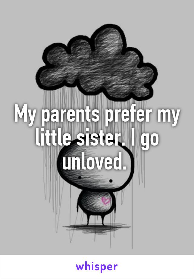 My parents prefer my little sister. I go unloved. 