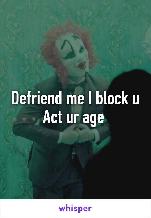 Defriend me I block u
Act ur age 