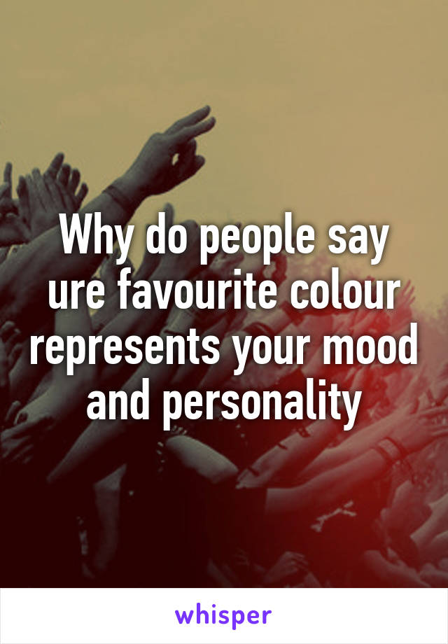 Why do people say ure favourite colour represents your mood and personality