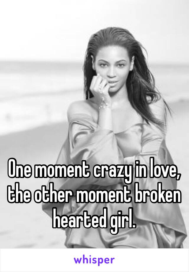 One moment crazy in love, the other moment broken hearted girl.