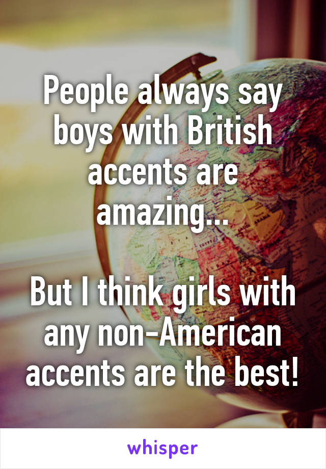 People always say boys with British accents are amazing...

But I think girls with any non-American accents are the best!