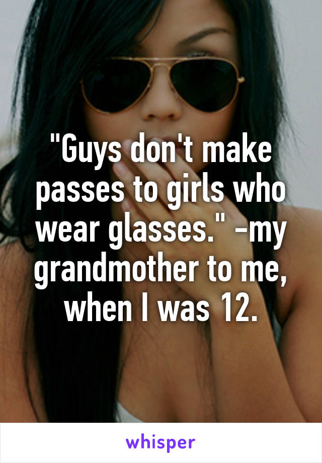 "Guys don't make passes to girls who wear glasses." -my grandmother to me, when I was 12.