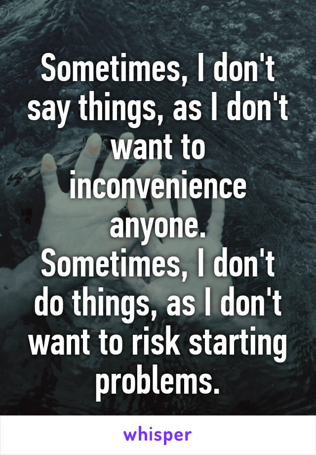 Sometimes, I don't say things, as I don't want to inconvenience anyone.
Sometimes, I don't do things, as I don't want to risk starting problems.