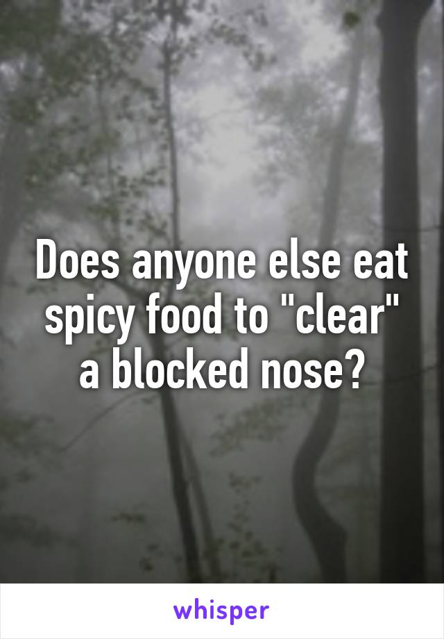 Does anyone else eat spicy food to "clear" a blocked nose?