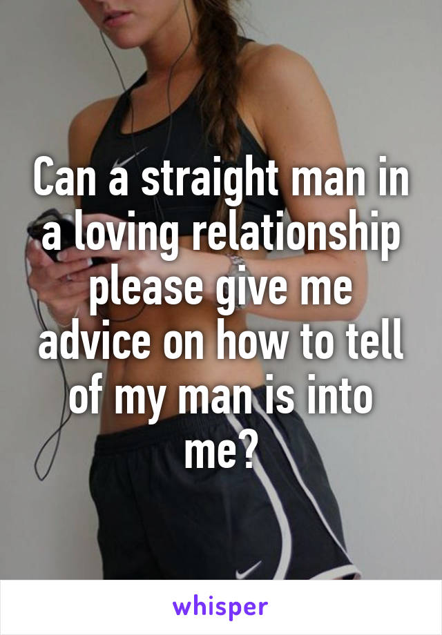 Can a straight man in a loving relationship please give me advice on how to tell of my man is into me?