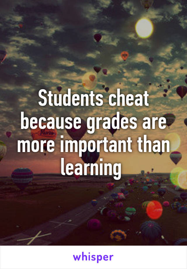 Students cheat because grades are more important than learning 