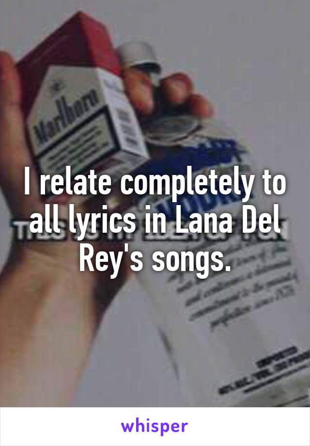 I relate completely to all lyrics in Lana Del Rey's songs.