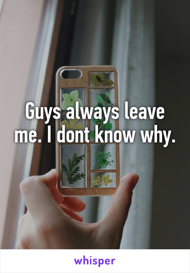 Guys always leave me. I dont know why. 