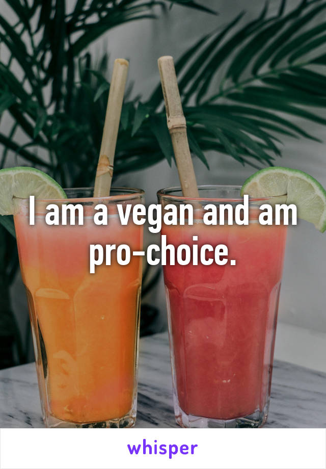 I am a vegan and am pro-choice.