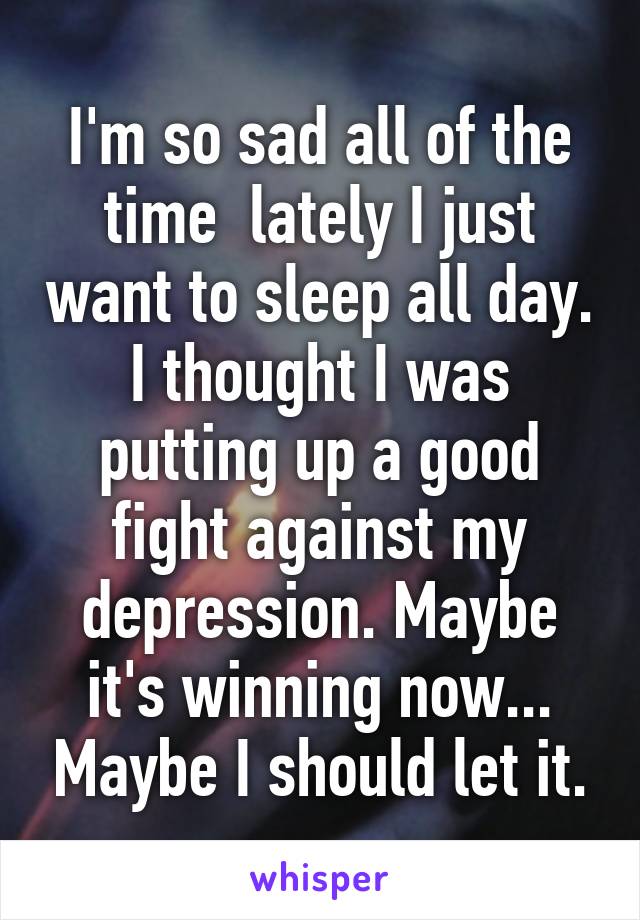 I'm so sad all of the time  lately I just want to sleep all day. I thought I was putting up a good fight against my depression. Maybe it's winning now... Maybe I should let it.