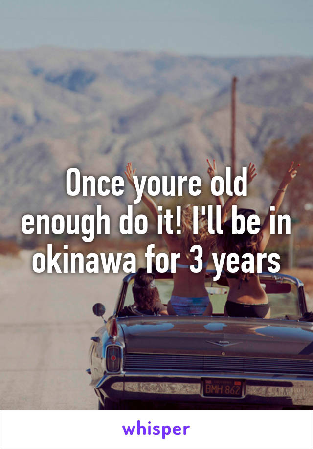 Once youre old enough do it! I'll be in okinawa for 3 years