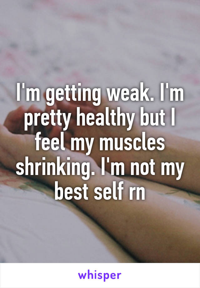 I'm getting weak. I'm pretty healthy but I feel my muscles shrinking. I'm not my best self rn