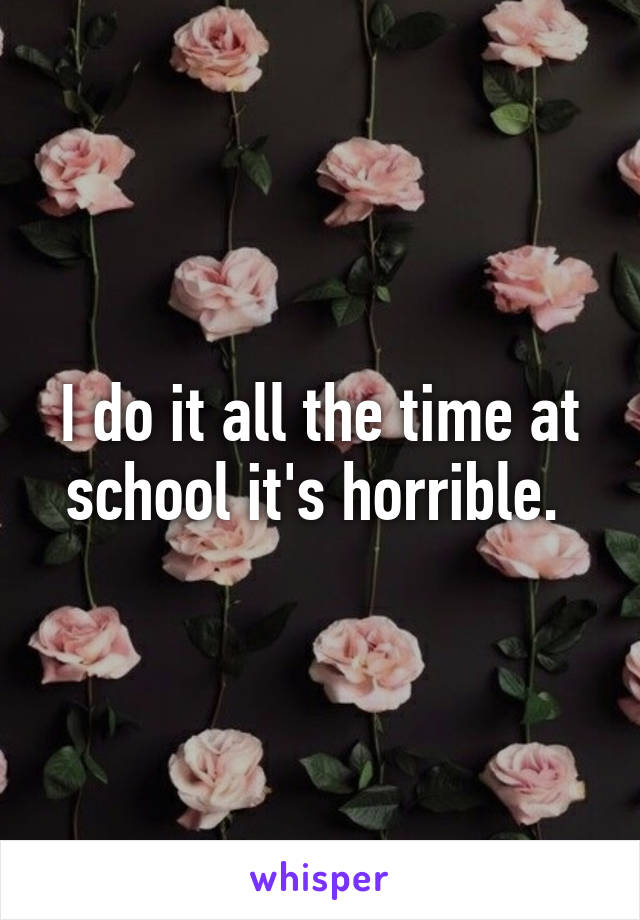 I do it all the time at school it's horrible. 