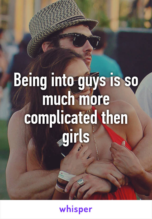 Being into guys is so much more complicated then girls