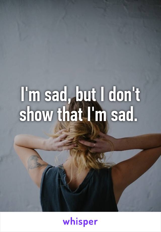 I'm sad, but I don't show that I'm sad. 
