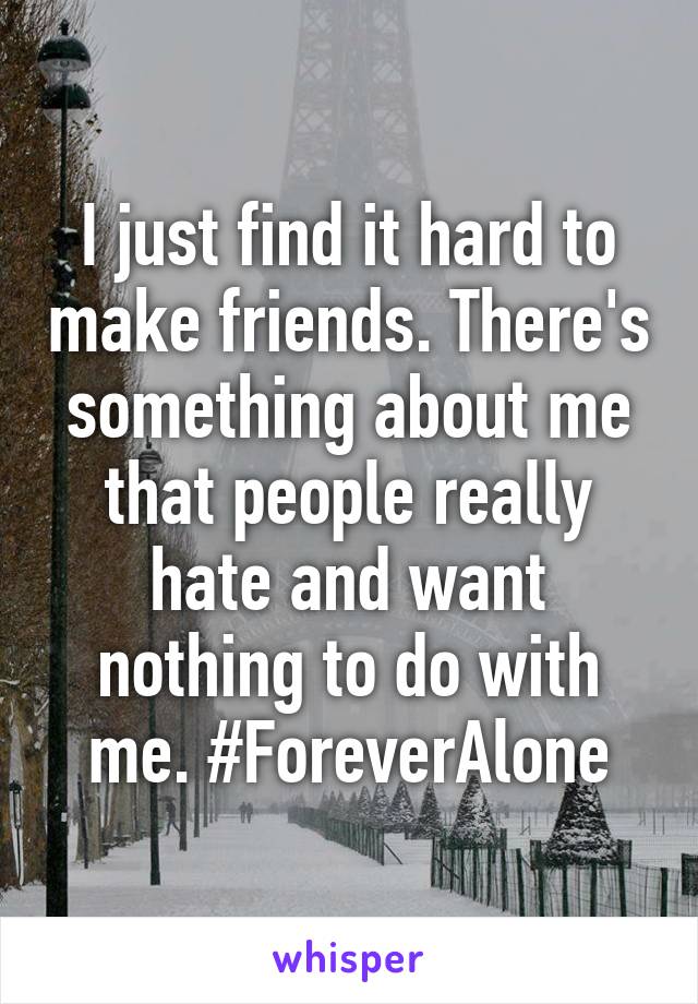 I just find it hard to make friends. There's something about me that people really hate and want nothing to do with me. #ForeverAlone