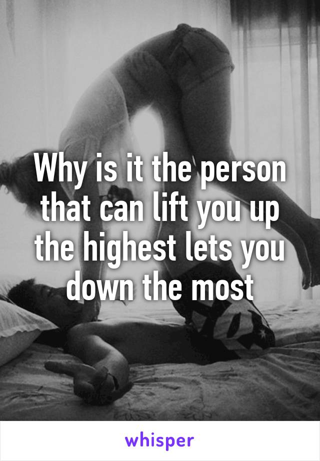 Why is it the person that can lift you up the highest lets you down the most