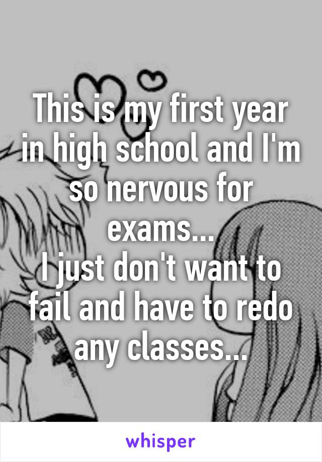 This is my first year in high school and I'm so nervous for exams...
I just don't want to fail and have to redo any classes...