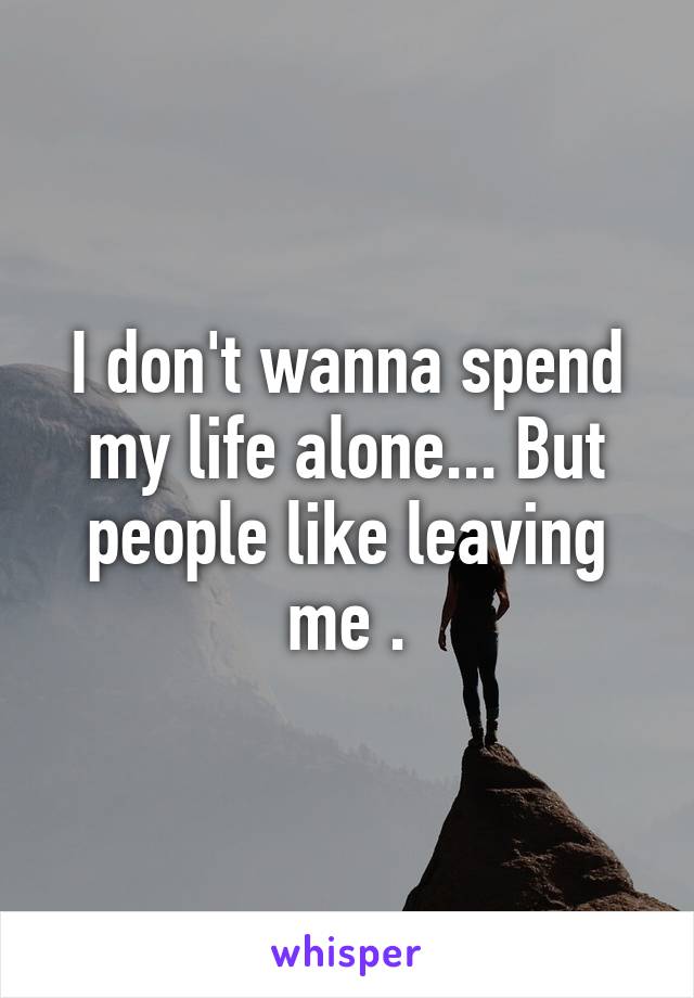 I don't wanna spend my life alone... But people like leaving me .