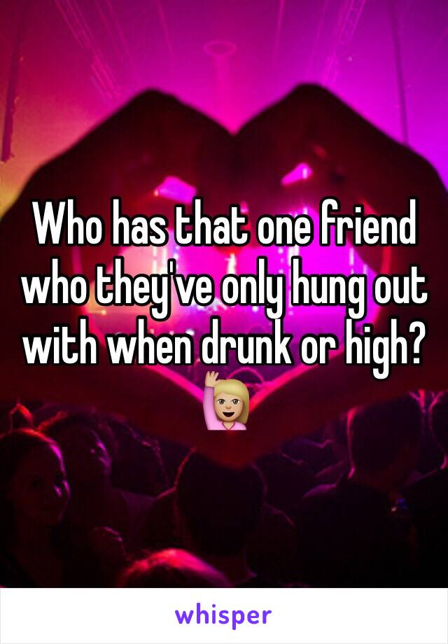 Who has that one friend who they've only hung out with when drunk or high? 🙋🏼