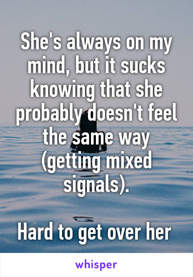 She's always on my mind, but it sucks knowing that she probably doesn't feel the same way (getting mixed signals).

Hard to get over her 