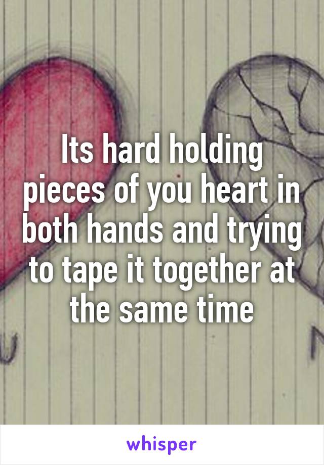 Its hard holding pieces of you heart in both hands and trying to tape it together at the same time