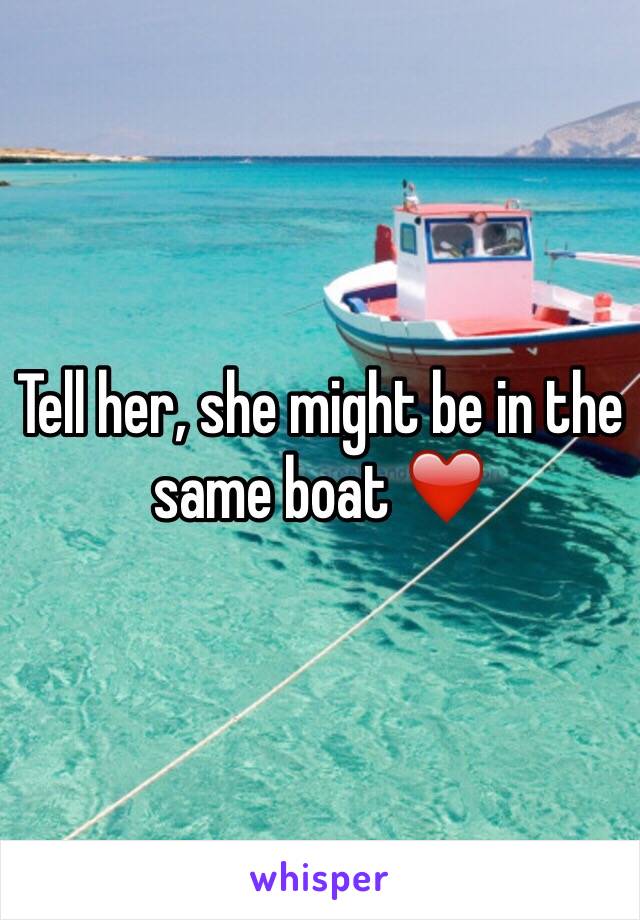 Tell her, she might be in the same boat ❤️