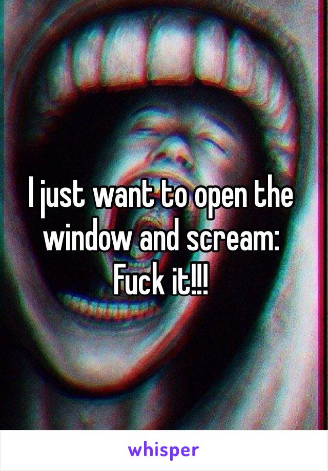 I just want to open the window and scream: 
Fuck it!!!