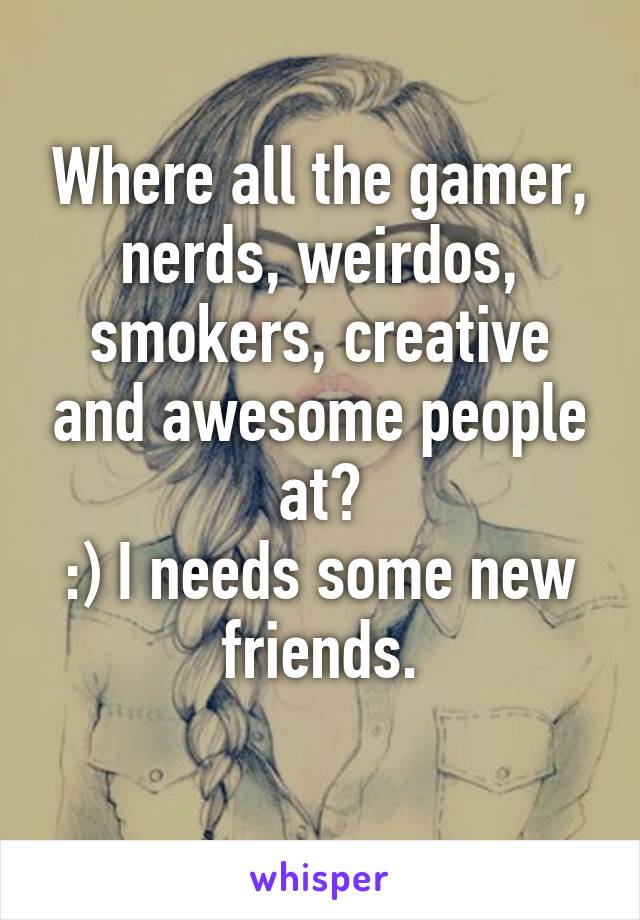 Where all the gamer, nerds, weirdos, smokers, creative and awesome people at?
:) I needs some new friends.
