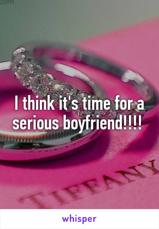 I think it's time for a serious boyfriend!!!! 