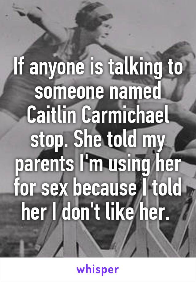 If anyone is talking to someone named Caitlin Carmichael stop. She told my parents I'm using her for sex because I told her I don't like her. 