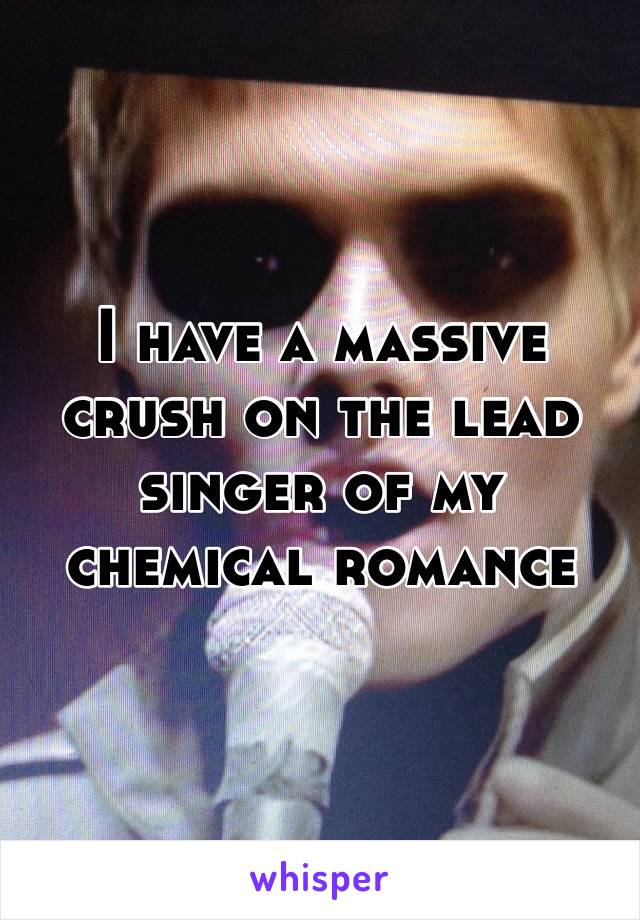 I have a massive crush on the lead singer of my chemical romance 