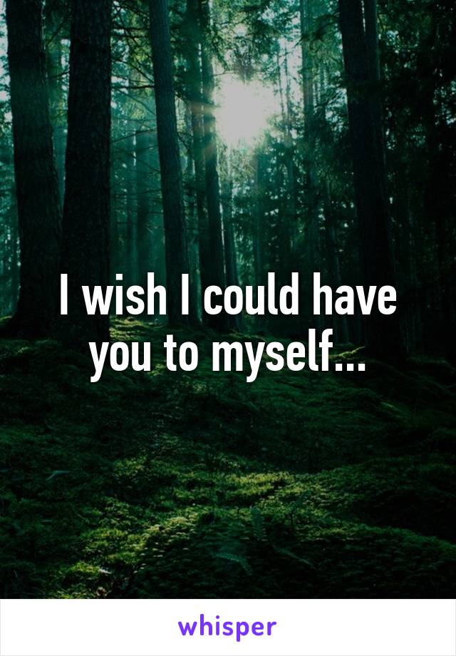 I wish I could have you to myself...