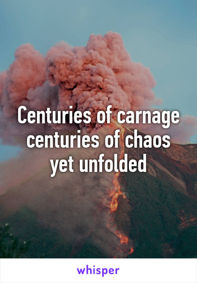 Centuries of carnage centuries of chaos yet unfolded