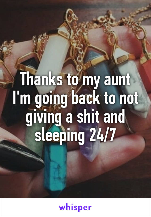 Thanks to my aunt I'm going back to not giving a shit and sleeping 24/7