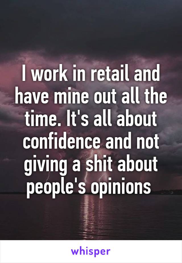 I work in retail and have mine out all the time. It's all about confidence and not giving a shit about people's opinions 