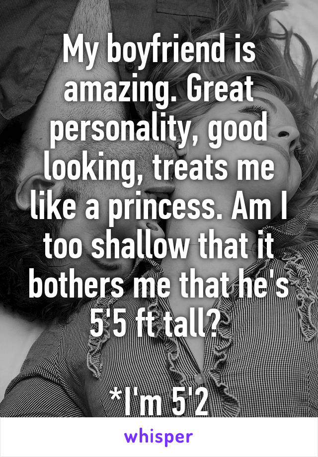 My boyfriend is amazing. Great personality, good looking, treats me like a princess. Am I too shallow that it bothers me that he's 5'5 ft tall? 

*I'm 5'2