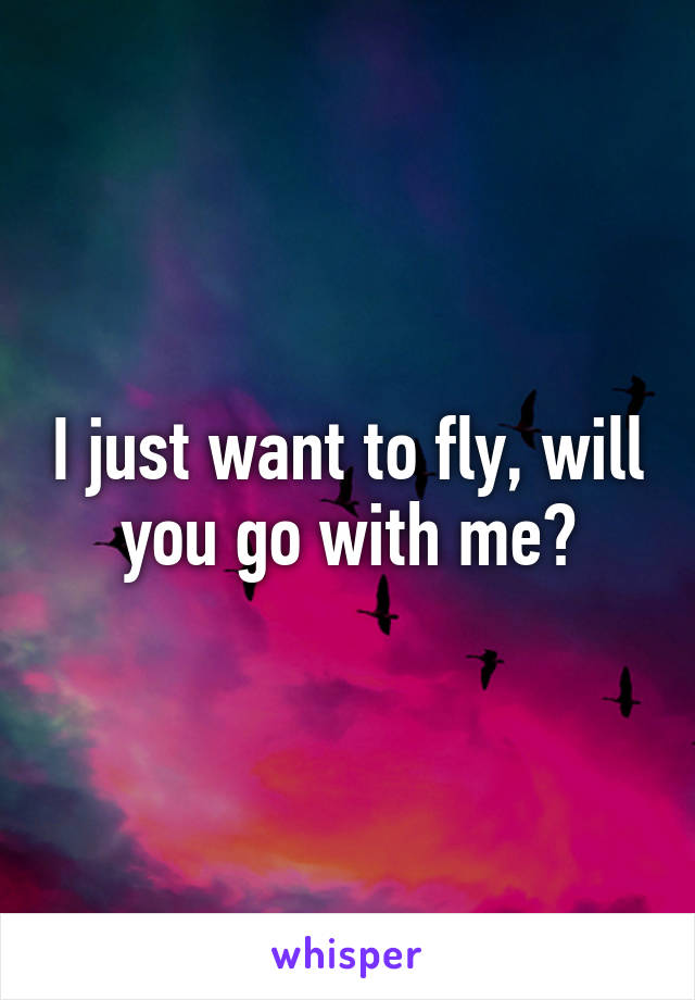 I just want to fly, will you go with me?