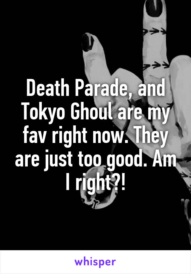 Death Parade, and Tokyo Ghoul are my fav right now. They are just too good. Am I right?!