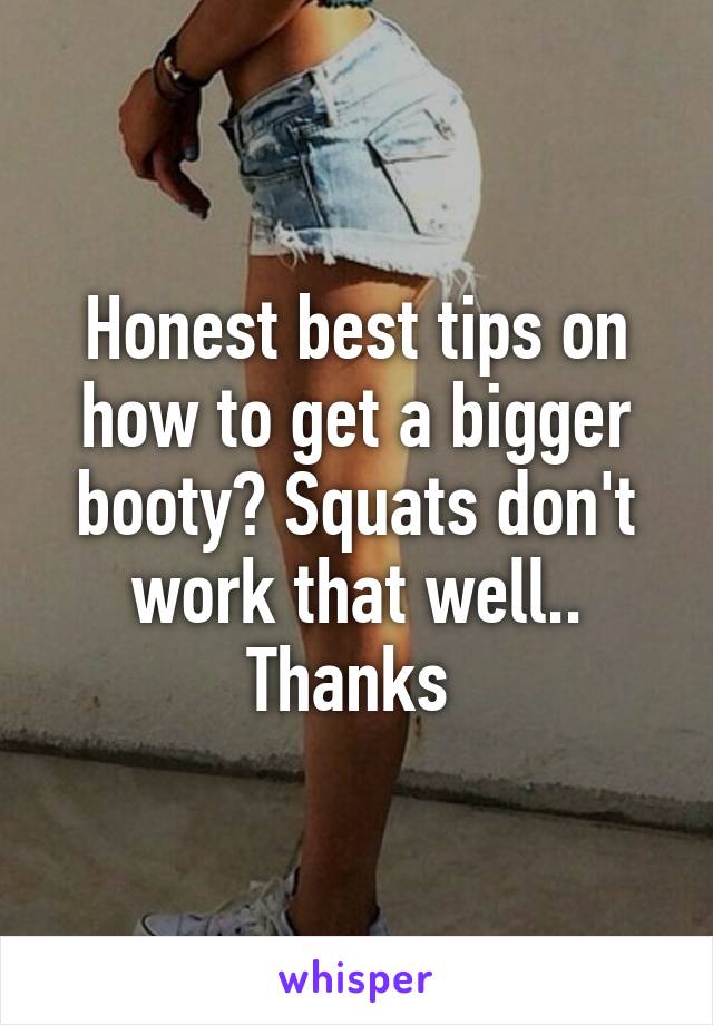 Honest best tips on how to get a bigger booty? Squats don't work that well.. Thanks 