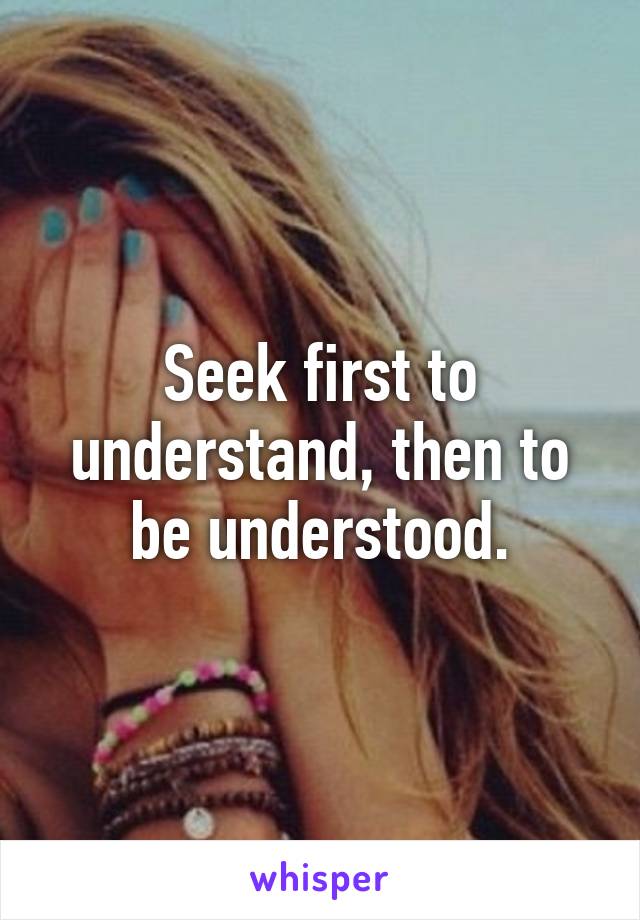 Seek first to understand, then to be understood.