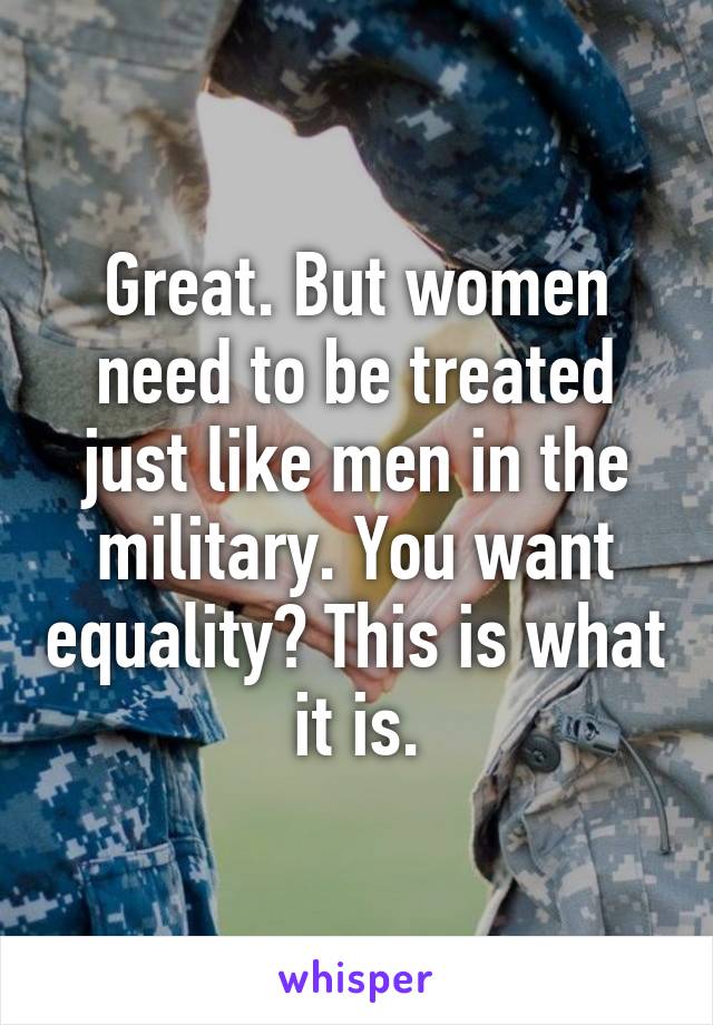 Great. But women need to be treated just like men in the military. You want equality? This is what it is.