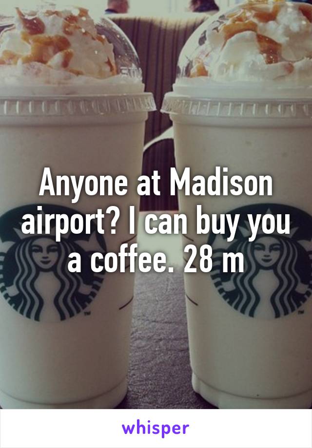 Anyone at Madison airport? I can buy you a coffee. 28 m