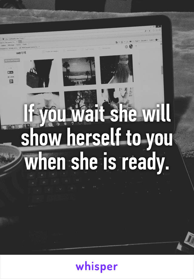 If you wait she will show herself to you when she is ready.