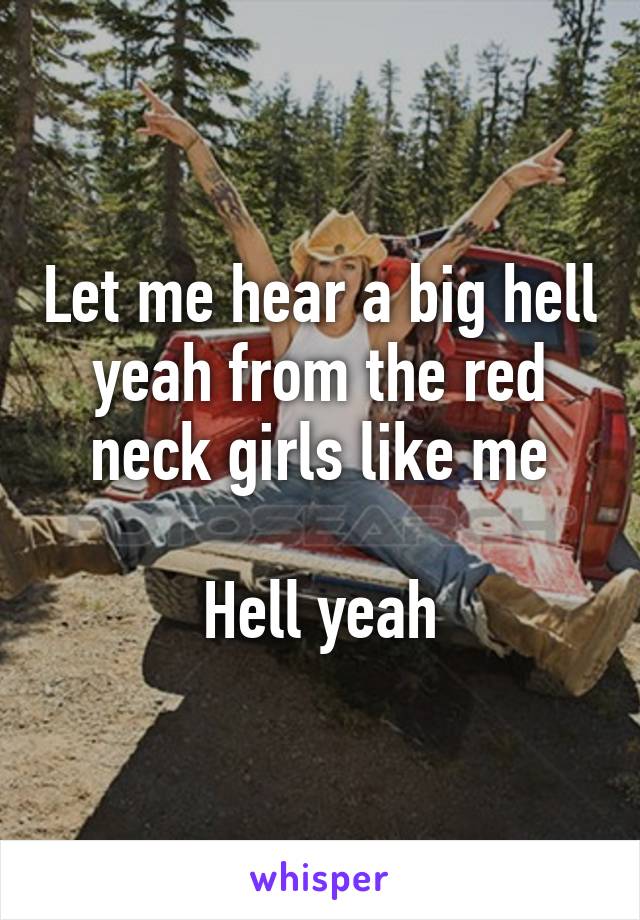 Let me hear a big hell yeah from the red neck girls like me

Hell yeah